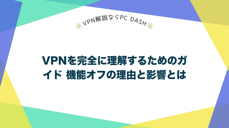 VPNを完全に理解するためのガイド 機能オフの理由と影響とは
