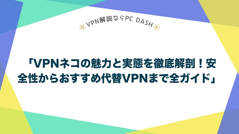 「VPNネコの魅力と実態を徹底解剖！安全性からおすすめ代替VPNまで全ガイド」